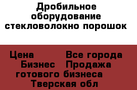 Дробильное оборудование стекловолокно порошок › Цена ­ 100 - Все города Бизнес » Продажа готового бизнеса   . Тверская обл.